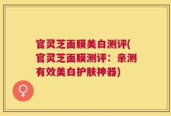 官灵芝面膜美白测评(官灵芝面膜测评：亲测有效美白护肤神器)