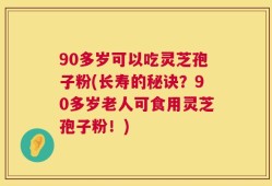 90多岁可以吃灵芝孢子粉(长寿的秘诀？90多岁老人可食用灵芝孢子粉！)