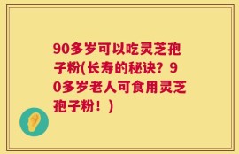 90多岁可以吃灵芝孢子粉(长寿的秘诀？90多岁老人可食用灵芝孢子粉！)