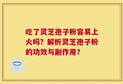 吃了灵芝孢子粉容易上火吗？解析灵芝孢子粉的功效与副作用？