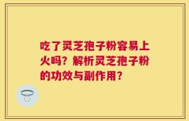 吃了灵芝孢子粉容易上火吗？解析灵芝孢子粉的功效与副作用？