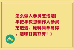 怎么做人参灵芝泡酒(手把手教您制作人参灵芝泡酒，原料简单易得，酒味甘美芬芳！)