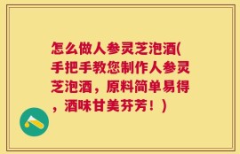 怎么做人参灵芝泡酒(手把手教您制作人参灵芝泡酒，原料简单易得，酒味甘美芬芳！)