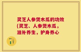 灵芝人参煲木瓜的功效(灵芝、人参煲木瓜，滋补养生，护身养心