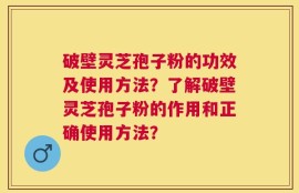 破壁灵芝孢子粉的功效及使用方法？了解破壁灵芝孢子粉的作用和正确使用方法？