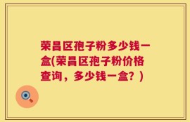 荣昌区孢子粉多少钱一盒(荣昌区孢子粉价格查询，多少钱一盒？)