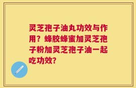 灵芝孢子油丸功效与作用？蜂胶蜂蜜加灵芝孢子粉加灵芝孢子油一起吃功效？