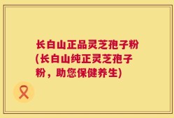 长白山正品灵芝孢子粉(长白山纯正灵芝孢子粉，助您保健养生)