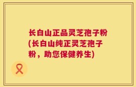 长白山正品灵芝孢子粉(长白山纯正灵芝孢子粉，助您保健养生)