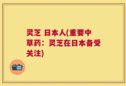 灵芝 日本人(重要中草药：灵芝在日本备受关注)