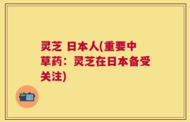 灵芝 日本人(重要中草药：灵芝在日本备受关注)