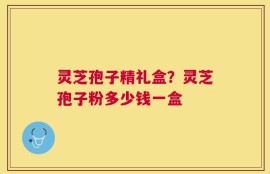 灵芝孢子精礼盒？灵芝孢子粉多少钱一盒