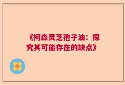 《柯森灵芝孢子油：探究其可能存在的缺点》