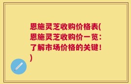 恩施灵芝收购价格表(恩施灵芝收购价一览：了解市场价格的关键！)