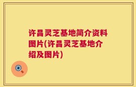 许昌灵芝基地简介资料图片(许昌灵芝基地介绍及图片)