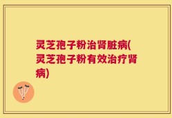 灵芝孢子粉治肾脏病(灵芝孢子粉有效治疗肾病)