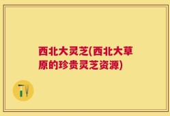 西北大灵芝(西北大草原的珍贵灵芝资源)