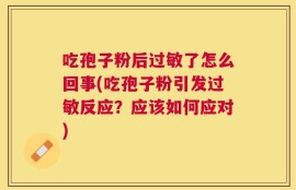 吃孢子粉后过敏了怎么回事(吃孢子粉引发过敏反应？应该如何应对)