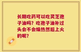 长期吃药可以吃灵芝孢子油吗？吃孢子油补过头会不会燥热然后上火的呢？