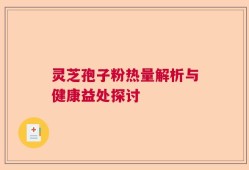 灵芝孢子粉热量解析与健康益处探讨