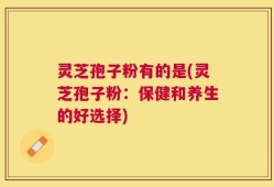 灵芝孢子粉有的是(灵芝孢子粉：保健和养生的好选择)