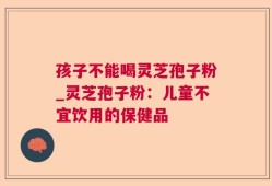 孩子不能喝灵芝孢子粉_灵芝孢子粉：儿童不宜饮用的保健品