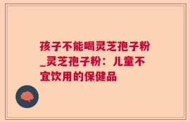 孩子不能喝灵芝孢子粉_灵芝孢子粉：儿童不宜饮用的保健品