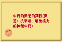 中药的灵芝的药性(灵芝：抗衰老、增免疫力的神秘中药)