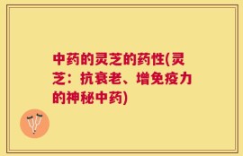 中药的灵芝的药性(灵芝：抗衰老、增免疫力的神秘中药)