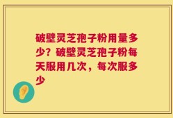 破壁灵芝孢子粉用量多少？破壁灵芝孢子粉每天服用几次，每次服多少