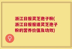 浙江日报灵芝孢子粉(浙江日报报道灵芝孢子粉的营养价值及功效)