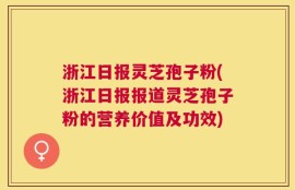 浙江日报灵芝孢子粉(浙江日报报道灵芝孢子粉的营养价值及功效)