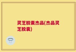 灵芝胶囊杰品(杰品灵芝胶囊)