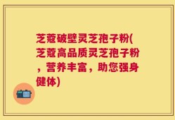 芝蔻破壁灵芝孢子粉(芝蔻高品质灵芝孢子粉，营养丰富，助您强身健体)