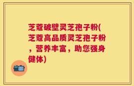 芝蔻破壁灵芝孢子粉(芝蔻高品质灵芝孢子粉，营养丰富，助您强身健体)