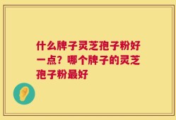 什么牌子灵芝孢子粉好一点？哪个牌子的灵芝孢子粉最好