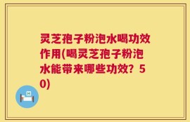 灵芝孢子粉泡水喝功效作用(喝灵芝孢子粉泡水能带来哪些功效？50)