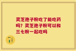灵芝孢子粉吃了能吃药吗？灵芝孢子粉可以和三七粉一起吃吗