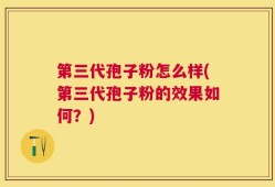 第三代孢子粉怎么样(第三代孢子粉的效果如何？)