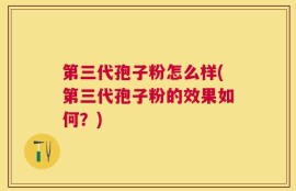 第三代孢子粉怎么样(第三代孢子粉的效果如何？)
