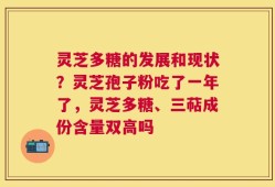 灵芝多糖的发展和现状？灵芝孢子粉吃了一年了，灵芝多糖、三萜成份含量双高吗
