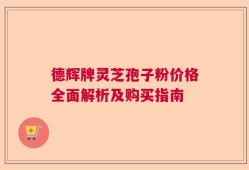 德辉牌灵芝孢子粉价格全面解析及购买指南
