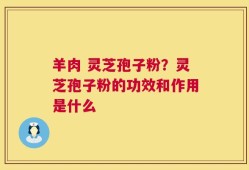 羊肉 灵芝孢子粉？灵芝孢子粉的功效和作用是什么