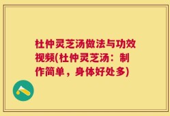 杜仲灵芝汤做法与功效视频(杜仲灵芝汤：制作简单，身体好处多)