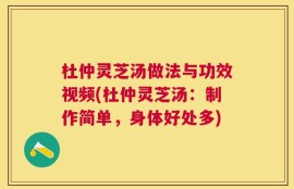 杜仲灵芝汤做法与功效视频(杜仲灵芝汤：制作简单，身体好处多)