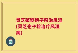 灵芝破壁孢子粉治风湿(灵芝孢子粉治疗风湿病)