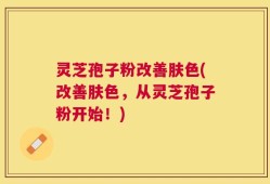 灵芝孢子粉改善肤色(改善肤色，从灵芝孢子粉开始！)