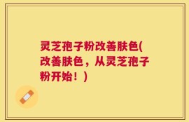 灵芝孢子粉改善肤色(改善肤色，从灵芝孢子粉开始！)