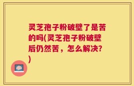 灵芝孢子粉破壁了是苦的吗(灵芝孢子粉破壁后仍然苦，怎么解决？)