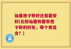 仙居孢子粉好还是磐安好(比较仙居和磐安孢子粉的好处，哪个更适合？)